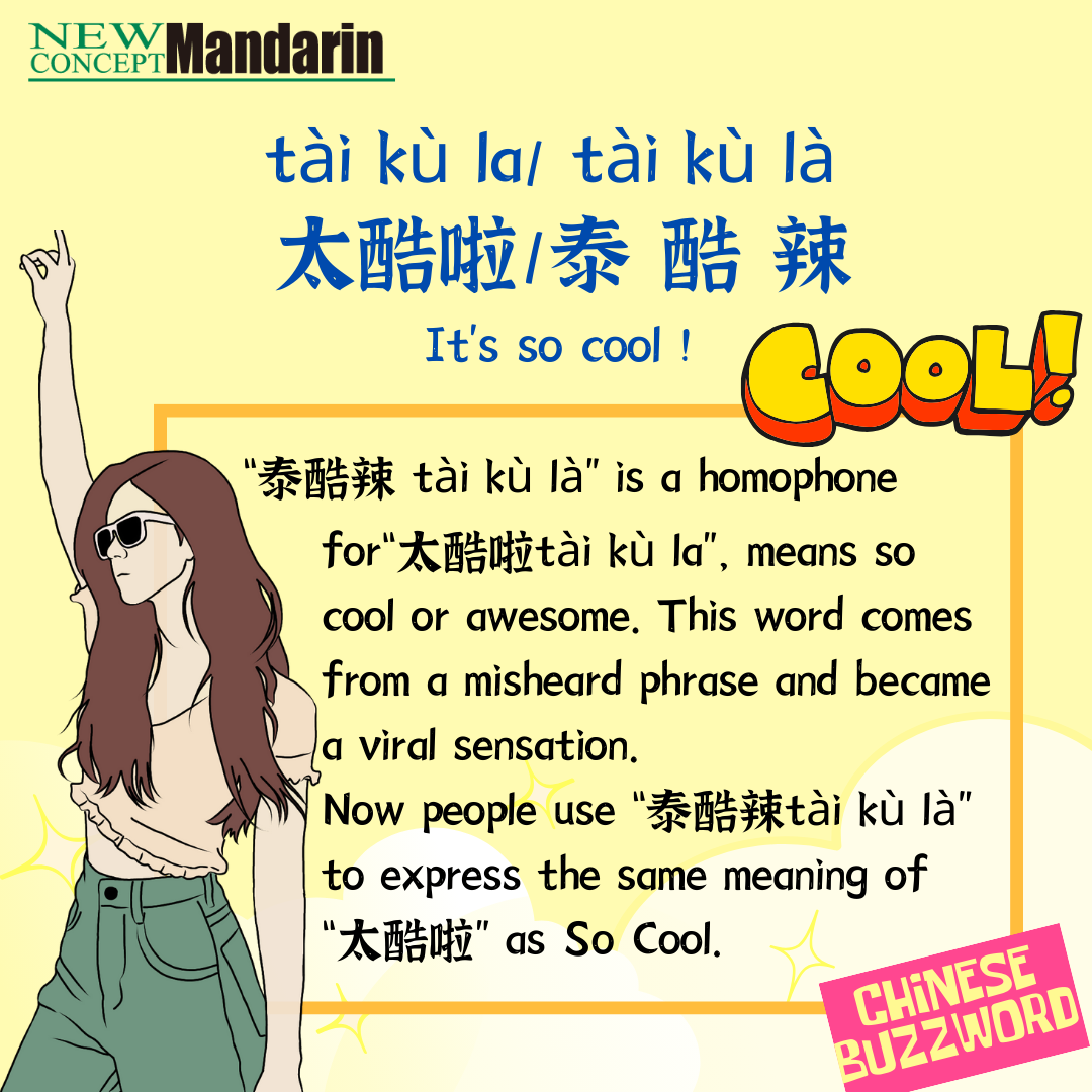泰酷辣; It's so cool! “泰酷辣 tài kù là” is a homophone for“太酷啦tài kù la”， means so cool or awesome. This word comes from a misheard phrase and became a viral sensation.