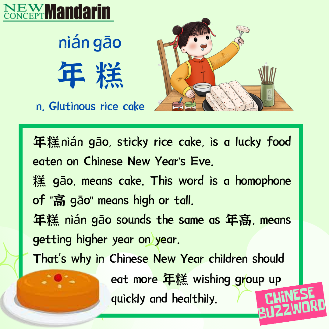 年糕; Glutinous rice cake 年糕 nián gāo, sticky rice cake, is a lucky food eaten on Chinese New Year's Eve. 糕 gāo, means cake. This word is a homophone of 