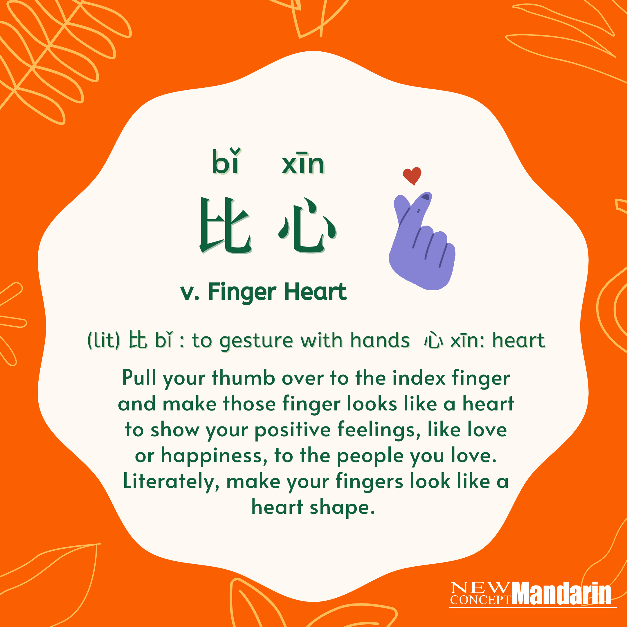 比心 bǐ xīn Finger Heart. (lit) 比 bǐ : to gesture with hands   心 xīn: heart. Pull your thumb over to the index finger and make those finger looks like a heart to show your positive feelings, like love or happiness, to the people you love. Literately, make your fingers look like a heart shape.  