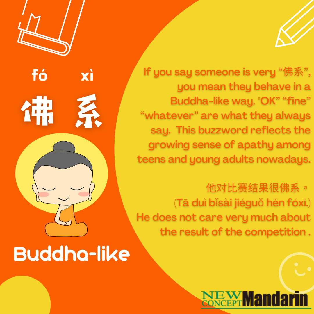 佛系 fó xì Buddha-like, ‘Foxi’ attitude (neologism) Chill about everything Typically used to describe young people who don't buy into aspirational society. Not succumbing to social pressure, worrying too much, bot being too obsessed with a goal. 