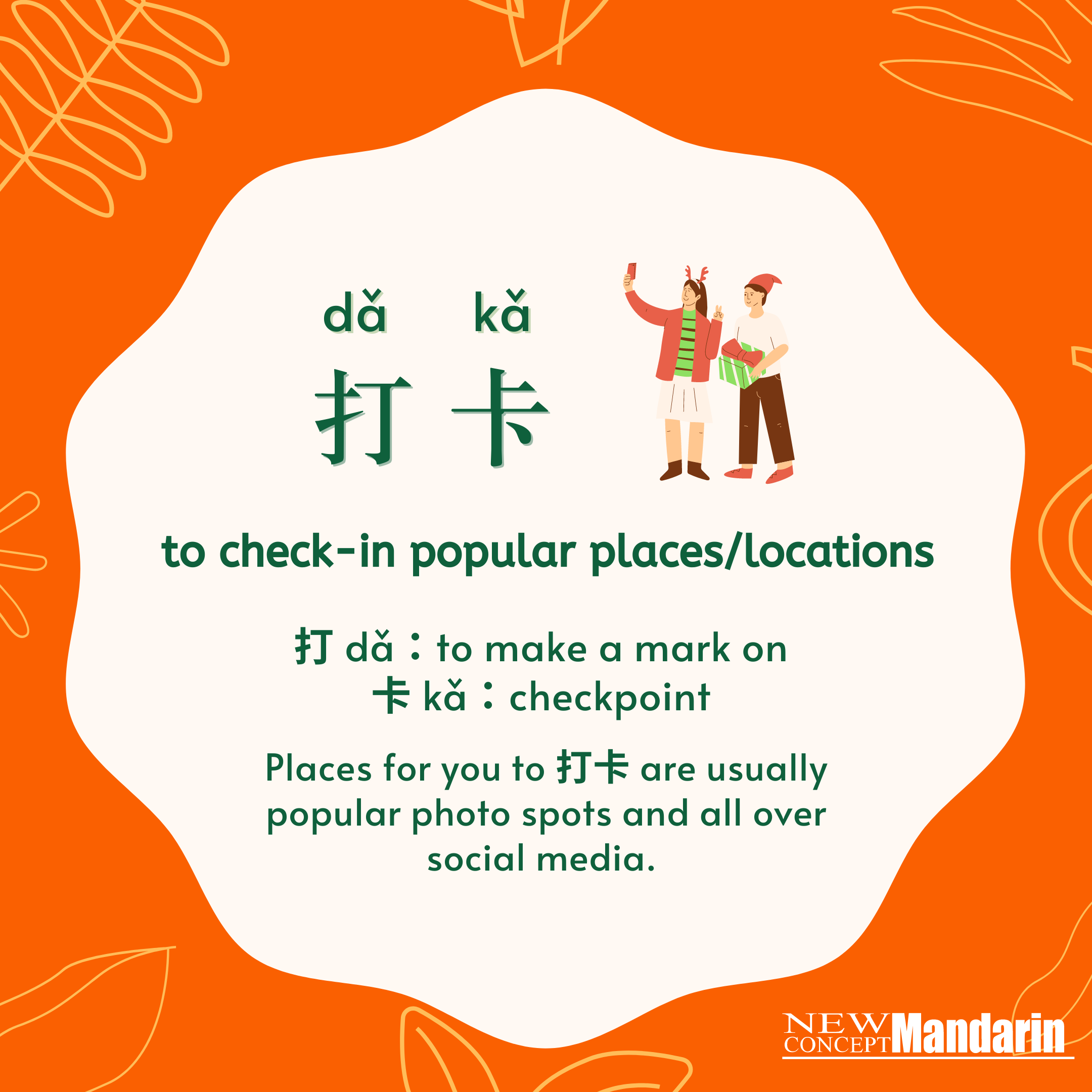 打卡 dǎ kǎ  to check-in popular places/locations. 打 dǎ：to make a mark on 卡 kǎ：checkpoint. Places for you to 打卡 are usually popular photo spots and all over social media.  